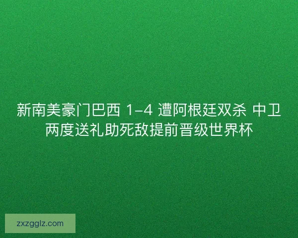 新南美豪门巴西 1-4 遭阿根廷双杀 中卫两度送礼助死敌提前晋级世界杯