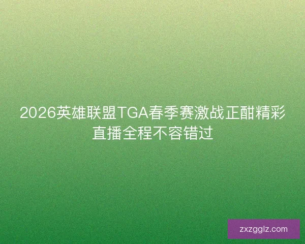 2026英雄联盟TGA春季赛激战正酣精彩直播全程不容错过