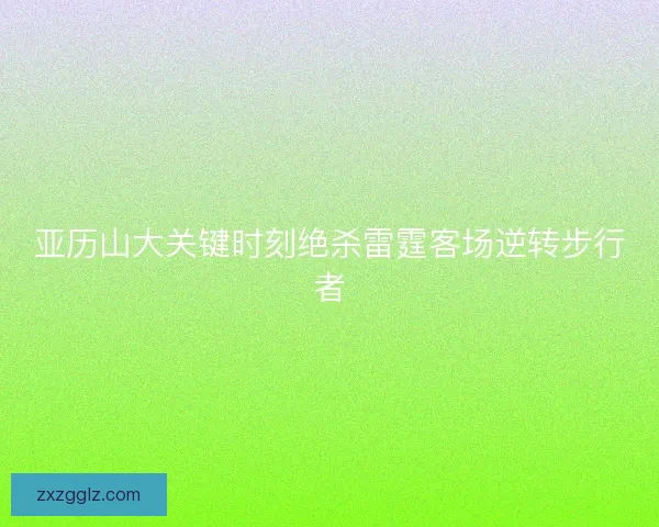 亚历山大关键时刻绝杀雷霆客场逆转步行者