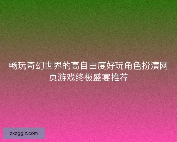 畅玩奇幻世界的高自由度好玩角色扮演网页游戏终极盛宴推荐