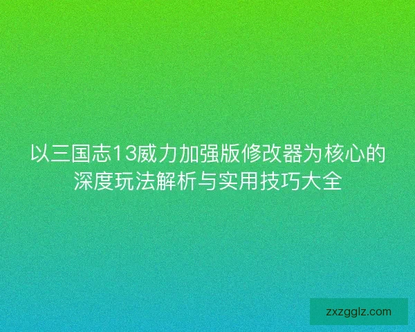 以三国志13威力加强版修改器为核心的深度玩法解析与实用技巧大全