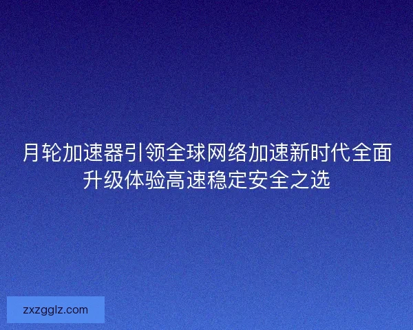 月轮加速器引领全球网络加速新时代全面升级体验高速稳定安全之选