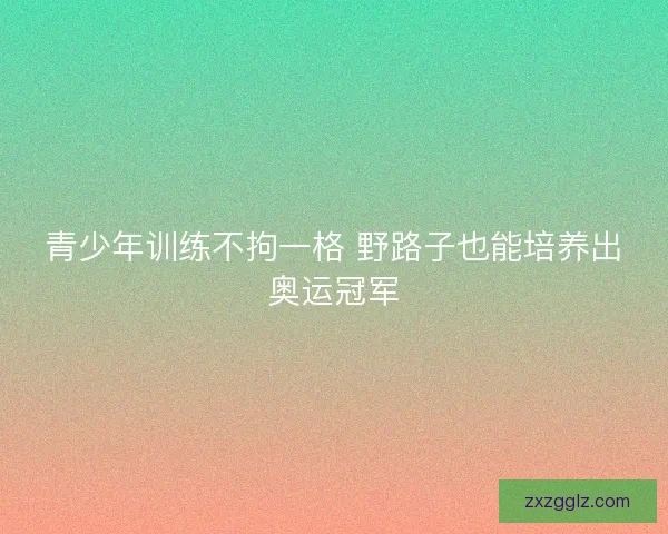 青少年训练不拘一格 野路子也能培养出奥运冠军