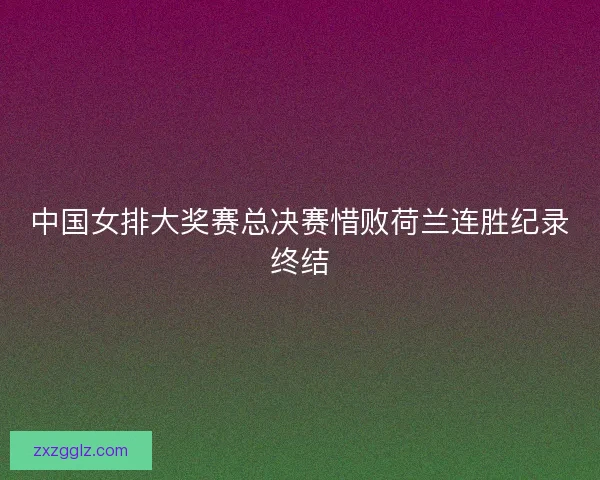 中国女排大奖赛总决赛惜败荷兰连胜纪录终结